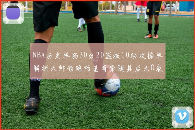 NBA历史单场30分20篮板10助攻榜单解析大帅领跑约基奇紧随其后大O表现不俗