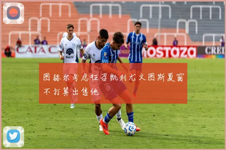 图赫尔考虑征召凯利尤文图斯夏窗不打算出售他