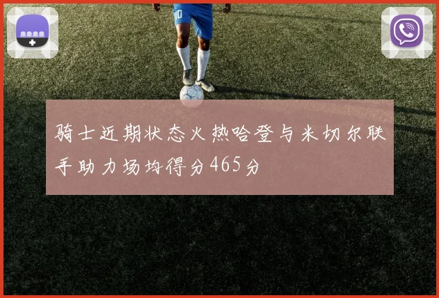 骑士近期状态火热哈登与米切尔联手助力场均得分465分